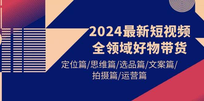 2024最新短视频全领域好物带货 定位篇/思维篇/选品篇/文案篇/拍摄篇/运营篇大圣网创吧-网创项目资源站-副业项目-创业项目-搞钱项目网创吧