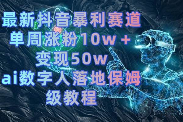 最新抖音暴利赛道，单周涨粉10w＋变现50w的ai数字人落地保姆级教程大圣网创吧-网创项目资源站-副业项目-创业项目-搞钱项目网创吧