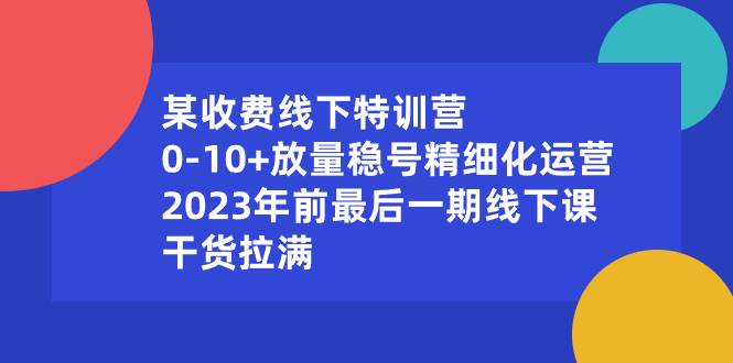 某收费线下特训营：0-10+放量稳号精细化运营，2023年前最后一期线下课，干货拉满大圣网创吧-网创项目资源站-副业项目-创业项目-搞钱项目网创吧