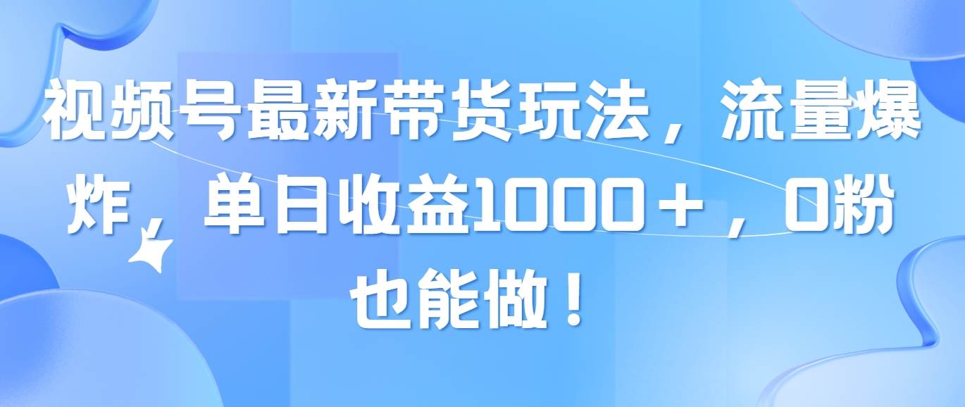 视频号最新带货玩法，流量爆炸，单日收益1000＋，0粉也能做！大圣网创吧-网创项目资源站-副业项目-创业项目-搞钱项目网创吧