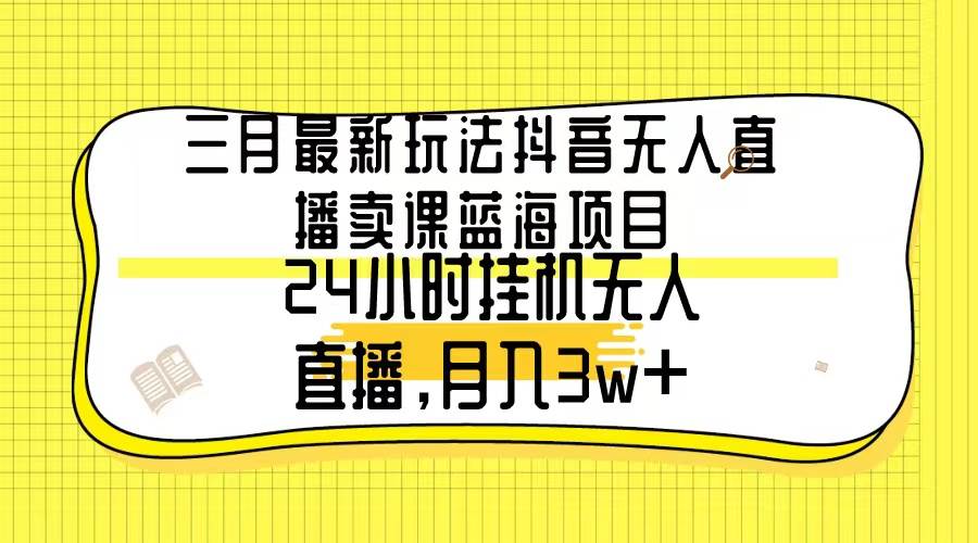 三月最新玩法抖音无人直播卖课蓝海项目，24小时无人直播，月入3w+大圣网创吧-网创项目资源站-副业项目-创业项目-搞钱项目网创吧
