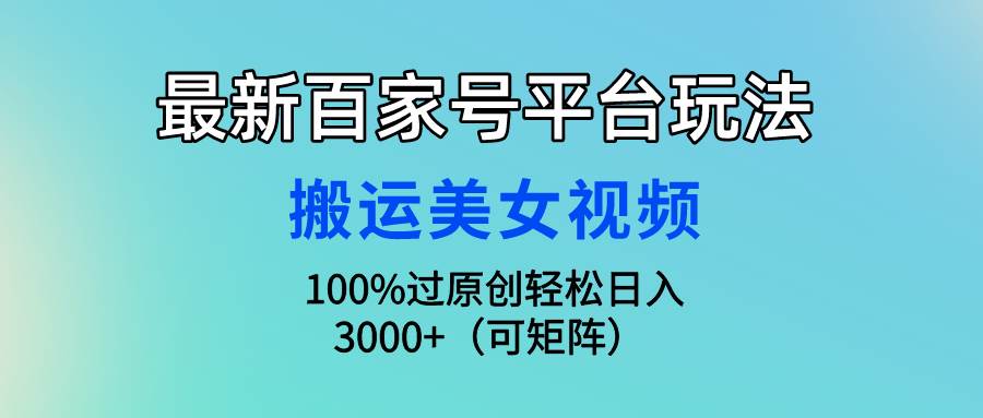 最新百家号平台玩法，搬运美女视频100%过原创大揭秘，轻松日入3000+（可…大圣网创吧-网创项目资源站-副业项目-创业项目-搞钱项目网创吧
