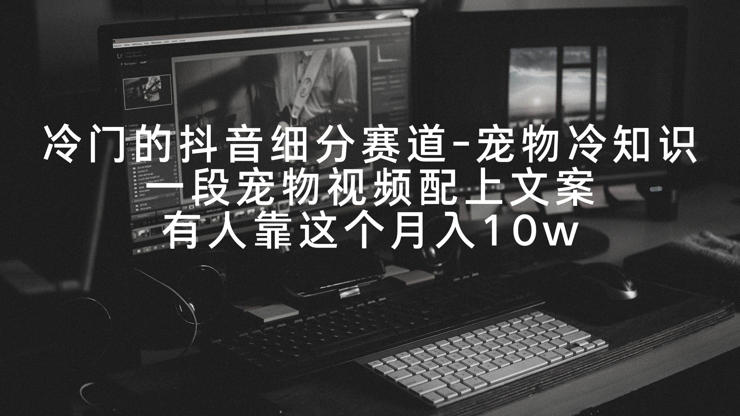冷门的抖音细分赛道-宠物冷知识，一段宠物视频配上文案，有人靠这个月入10w大圣网创吧-网创项目资源站-副业项目-创业项目-搞钱项目网创吧