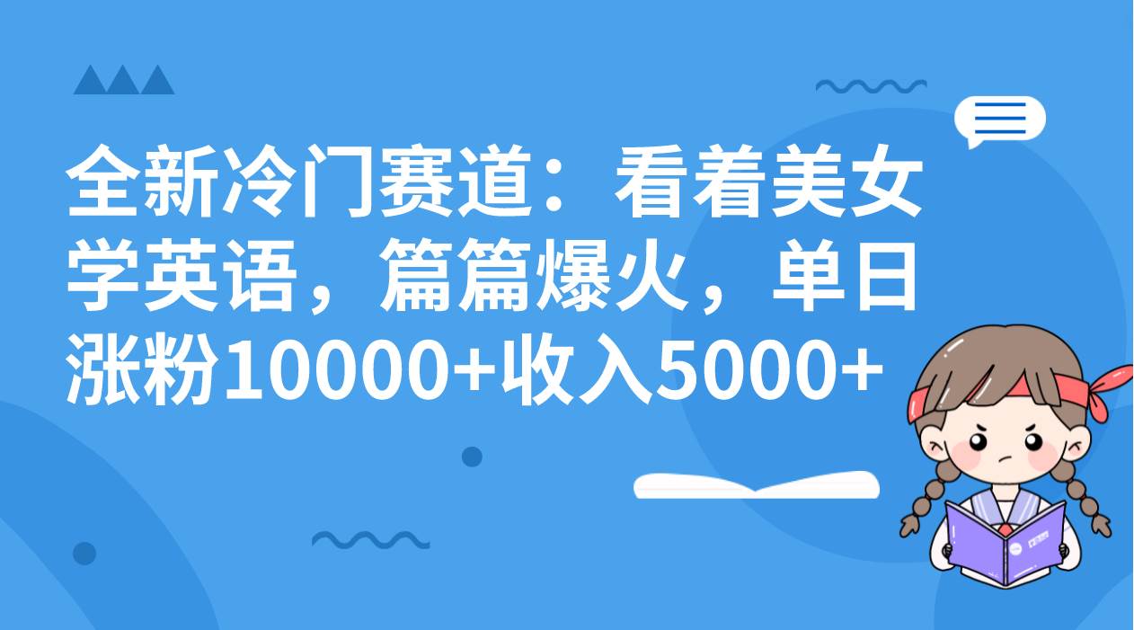 全新冷门赛道：看着美女学英语，篇篇爆火，单日涨粉10000+收入5000+大圣网创吧-网创项目资源站-副业项目-创业项目-搞钱项目网创吧