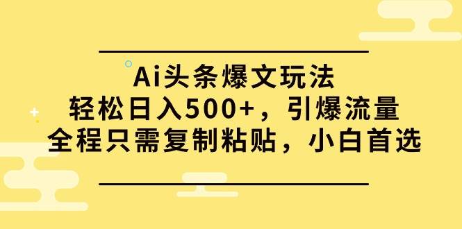 Ai头条爆文玩法，轻松日入500+，引爆流量全程只需复制粘贴，小白首选大圣网创吧-网创项目资源站-副业项目-创业项目-搞钱项目网创吧