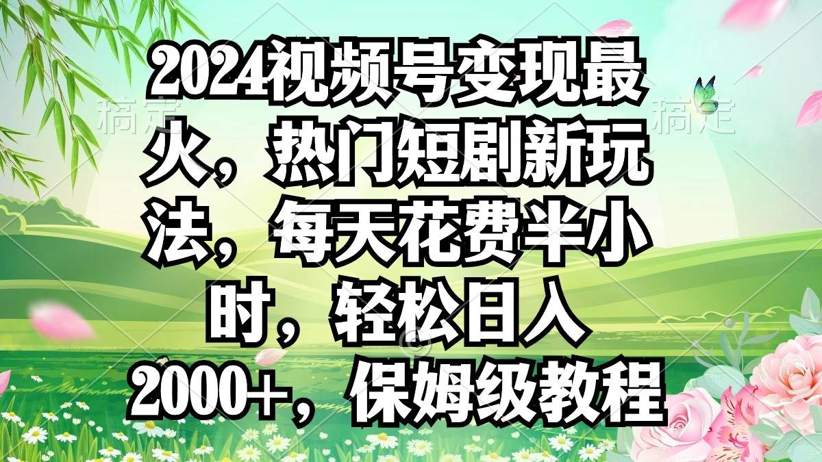 2024视频号变现最火，热门短剧新玩法，每天花费半小时，轻松日入2000+，…大圣网创吧-网创项目资源站-副业项目-创业项目-搞钱项目网创吧