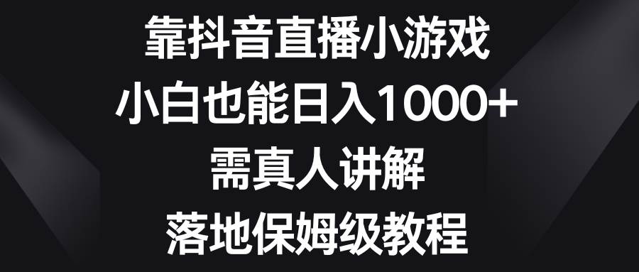 靠抖音直播小游戏，小白也能日入1000+，需真人讲解，落地保姆级教程大圣网创吧-网创项目资源站-副业项目-创业项目-搞钱项目网创吧
