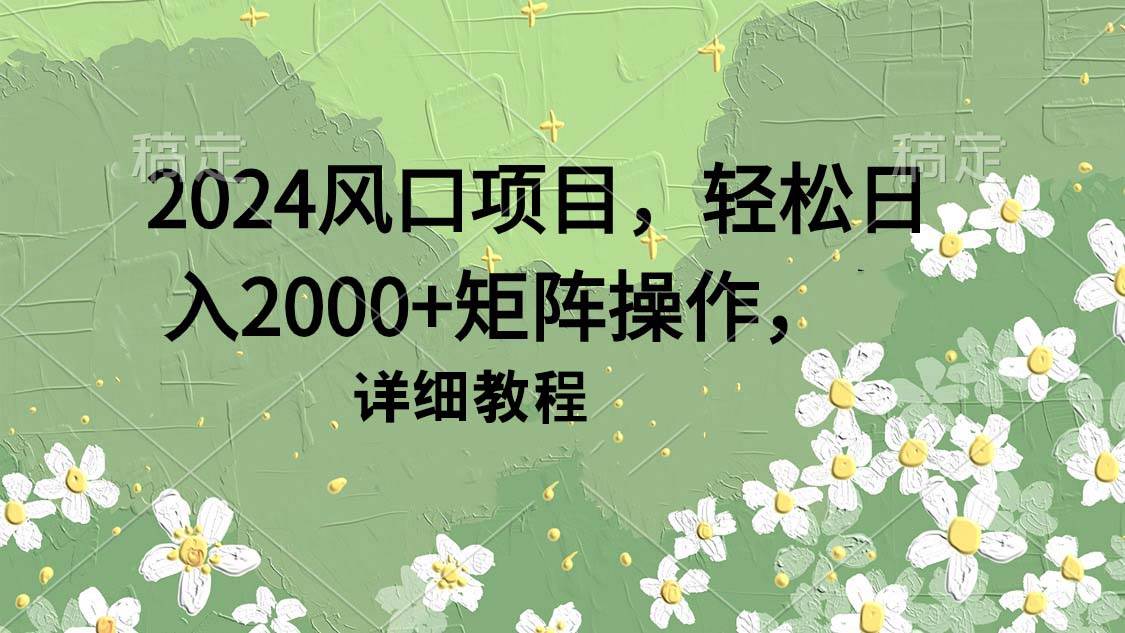 2024风口项目，轻松日入2000+矩阵操作，详细教程大圣网创吧-网创项目资源站-副业项目-创业项目-搞钱项目网创吧