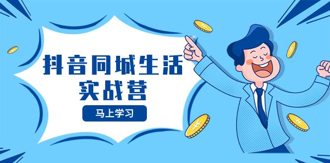 抖音同城生活实战营，抓住抖音本地生活风口，让你的生意逆风翻盘大圣网创吧-网创项目资源站-副业项目-创业项目-搞钱项目网创吧