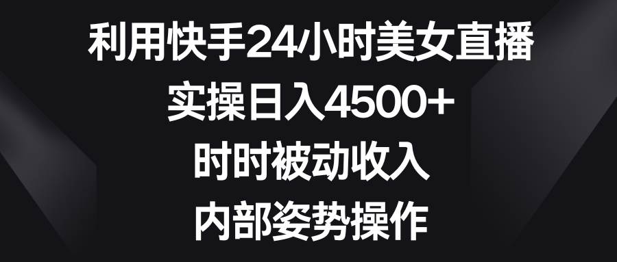 利用快手24小时美女直播，实操日入4500+，时时被动收入，内部姿势操作大圣网创吧-网创项目资源站-副业项目-创业项目-搞钱项目网创吧