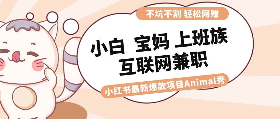 适合小白 宝妈 上班族 大学生互联网兼职 小红书爆款项目Animal秀，月入1W大圣网创吧-网创项目资源站-副业项目-创业项目-搞钱项目网创吧