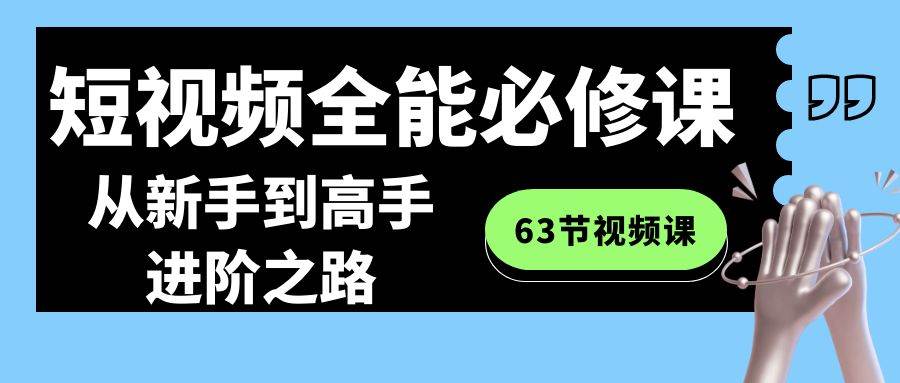 短视频-全能必修课程：从新手到高手进阶之路（63节视频课）大圣网创吧-网创项目资源站-副业项目-创业项目-搞钱项目网创吧