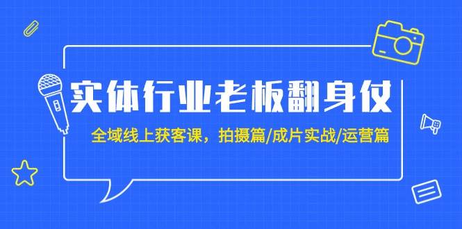 实体行业老板翻身仗：全域-线上获客课，拍摄篇/成片实战/运营篇（20节课）大圣网创吧-网创项目资源站-副业项目-创业项目-搞钱项目网创吧