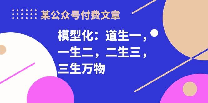 某付费文章《模型化：道生一，一生二，二生三，三生万物！》大圣网创吧-网创项目资源站-副业项目-创业项目-搞钱项目网创吧