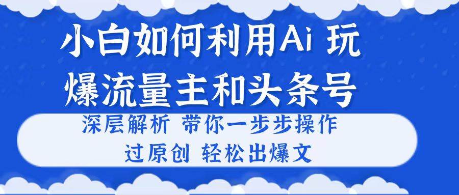 小白如何利用Ai，完爆流量主和头条号 深层解析，一步步操作，过原创出爆文大圣网创吧-网创项目资源站-副业项目-创业项目-搞钱项目网创吧
