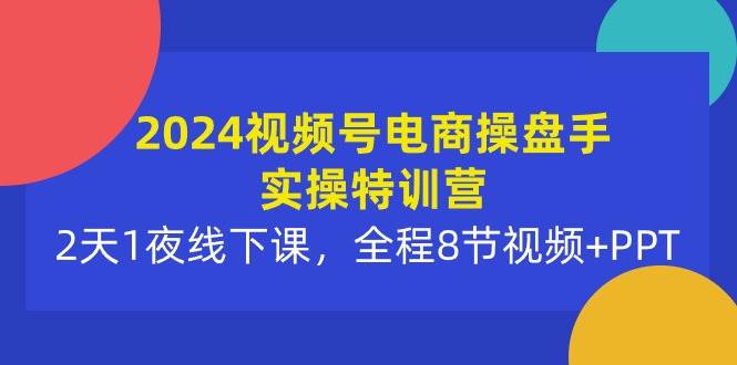 2024视频号电商操盘手实操特训营：2天1夜线下课，全程8节视频+PPT大圣网创吧-网创项目资源站-副业项目-创业项目-搞钱项目网创吧