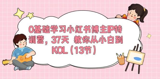 0基础学习小红书博主IP特训营，37天 教你从小白到KOL（13节）大圣网创吧-网创项目资源站-副业项目-创业项目-搞钱项目网创吧