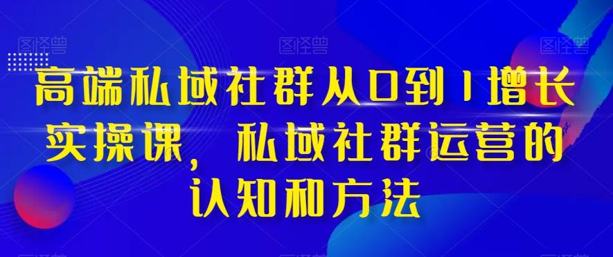 高端 私域社群从0到1增长实战课，私域社群运营的认知和方法（37节课）大圣网创吧-网创项目资源站-副业项目-创业项目-搞钱项目网创吧