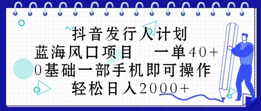 抖音发行人计划，蓝海风口项目 一单40，0基础一部手机即可操作 日入2000＋大圣网创吧-网创项目资源站-副业项目-创业项目-搞钱项目网创吧