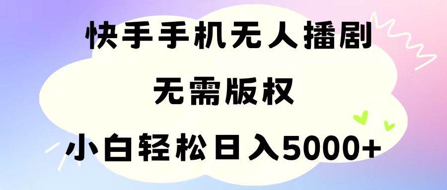 手机快手无人播剧，无需硬改，轻松解决版权问题，小白轻松日入5000+大圣网创吧-网创项目资源站-副业项目-创业项目-搞钱项目网创吧