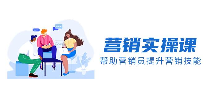 营销实操课，帮助营销员提升营销技能【完结】【音频+文档】大圣网创吧-网创项目资源站-副业项目-创业项目-搞钱项目网创吧