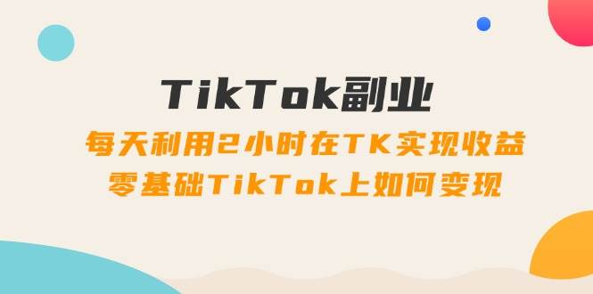 TikTok副业：每天利用2小时在TK实现收益，零基础TikTok上如何变现，34节程大圣网创吧-网创项目资源站-副业项目-创业项目-搞钱项目网创吧