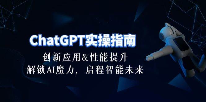 ChatGPT-实操指南：创新应用及性能提升，解锁 AI魔力，启程智能未来-30节大圣网创吧-网创项目资源站-副业项目-创业项目-搞钱项目网创吧