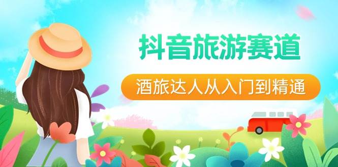 抖音旅游赛道酒 旅达人从入门到精通：直播+短视频+旅游  未来5年风口大圣网创吧-网创项目资源站-副业项目-创业项目-搞钱项目网创吧
