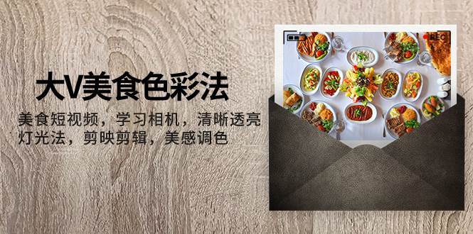大V-美食色彩法，美食短视频 学习相机 清晰透亮灯光法 剪映剪辑 美感调色大圣网创吧-网创项目资源站-副业项目-创业项目-搞钱项目网创吧