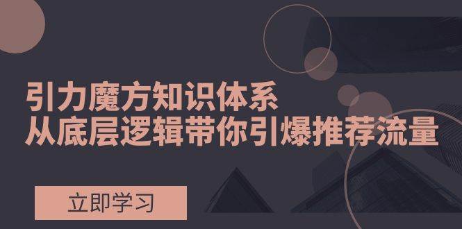 引力魔方知识体系，从底层逻辑带你引爆荐推流量！大圣网创吧-网创项目资源站-副业项目-创业项目-搞钱项目网创吧