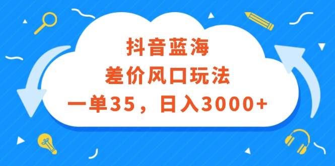 抖音蓝海差价风口玩法，一单35，日入3000+大圣网创吧-网创项目资源站-副业项目-创业项目-搞钱项目网创吧
