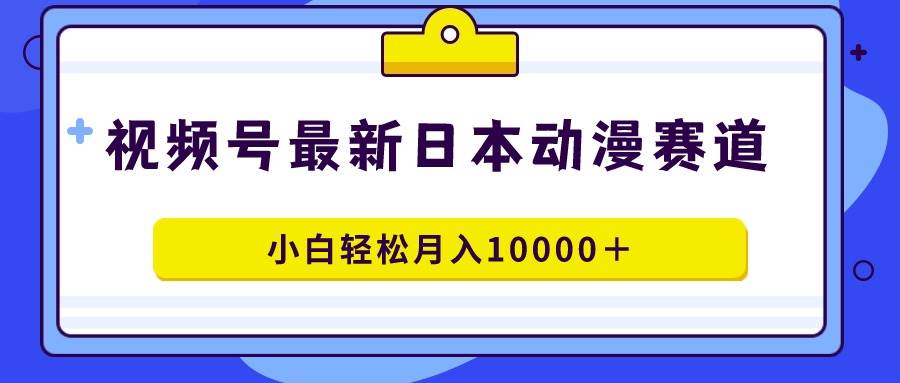 视频号日本动漫蓝海赛道，100%原创，小白轻松月入10000＋大圣网创吧-网创项目资源站-副业项目-创业项目-搞钱项目网创吧