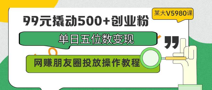 99元撬动500+创业粉，单日五位数变现，网赚朋友圈投放操作教程价值5980！大圣网创吧-网创项目资源站-副业项目-创业项目-搞钱项目网创吧