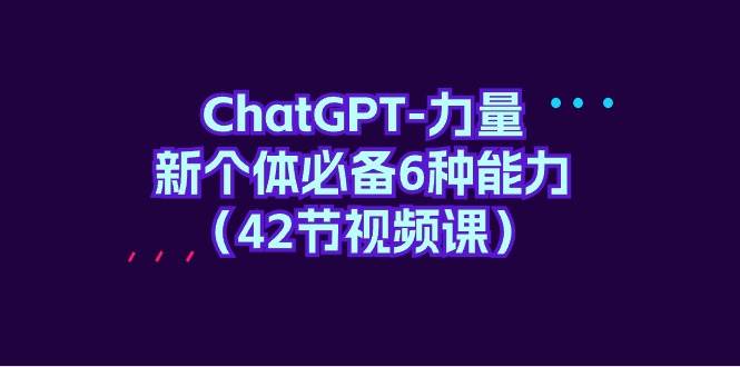 ChatGPT-力量 新个体必备6种能力（42节视频课）大圣网创吧-网创项目资源站-副业项目-创业项目-搞钱项目网创吧