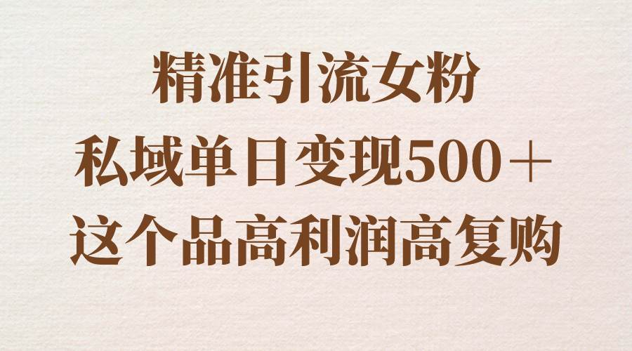 精准引流女粉，私域单日变现500＋，高利润高复购，保姆级实操教程分享大圣网创吧-网创项目资源站-副业项目-创业项目-搞钱项目网创吧