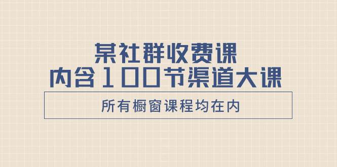 某社群收费课内含100节渠道大课（所有橱窗课程均在内）大圣网创吧-网创项目资源站-副业项目-创业项目-搞钱项目网创吧
