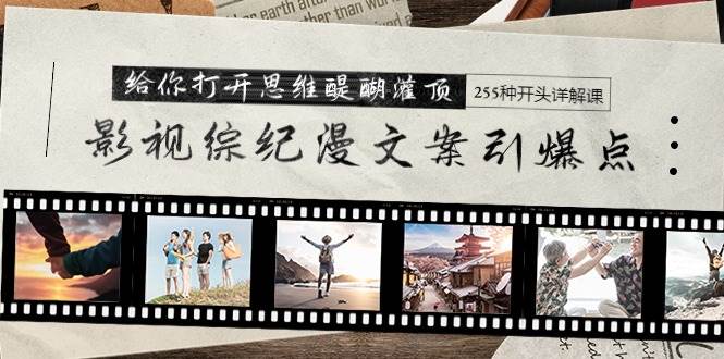 影视综纪漫文案引爆点，给你打开思维醍醐灌顶+255种开头详解课（26节）大圣网创吧-网创项目资源站-副业项目-创业项目-搞钱项目网创吧