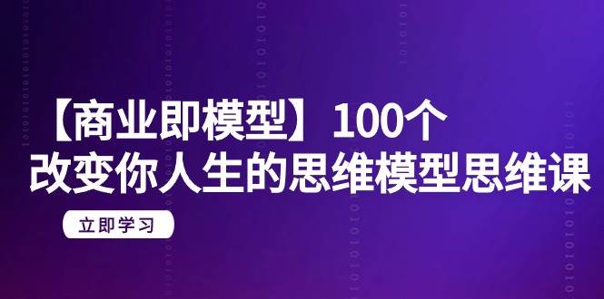 【商业 即模型】100个-改变你人生的思维模型思维课-20节-无水印大圣网创吧-网创项目资源站-副业项目-创业项目-搞钱项目网创吧