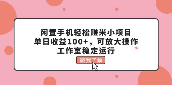 闲置手机轻松赚米小项目，单日收益100+，可放大操作，工作室稳定运行大圣网创吧-网创项目资源站-副业项目-创业项目-搞钱项目网创吧