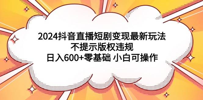 2024抖音直播短剧变现最新玩法，不提示版权违规 日入600+零基础 小白可操作大圣网创吧-网创项目资源站-副业项目-创业项目-搞钱项目网创吧