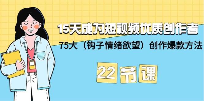 15天成为短视频-优质创作者+75大（钩子-情绪欲望）创作爆款方法-22节课大圣网创吧-网创项目资源站-副业项目-创业项目-搞钱项目网创吧