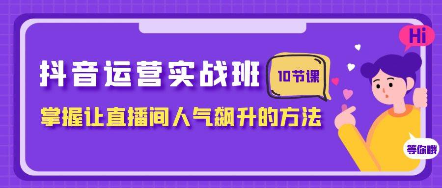 抖音运营实战班，掌握让直播间人气飙升的方法（10节课）大圣网创吧-网创项目资源站-副业项目-创业项目-搞钱项目网创吧
