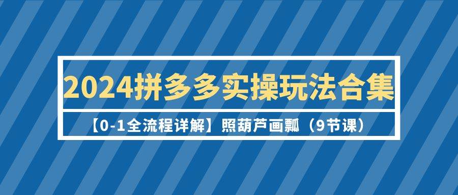 2024拼多多实操玩法合集【0-1全流程详解】照葫芦画瓢（9节课）大圣网创吧-网创项目资源站-副业项目-创业项目-搞钱项目网创吧