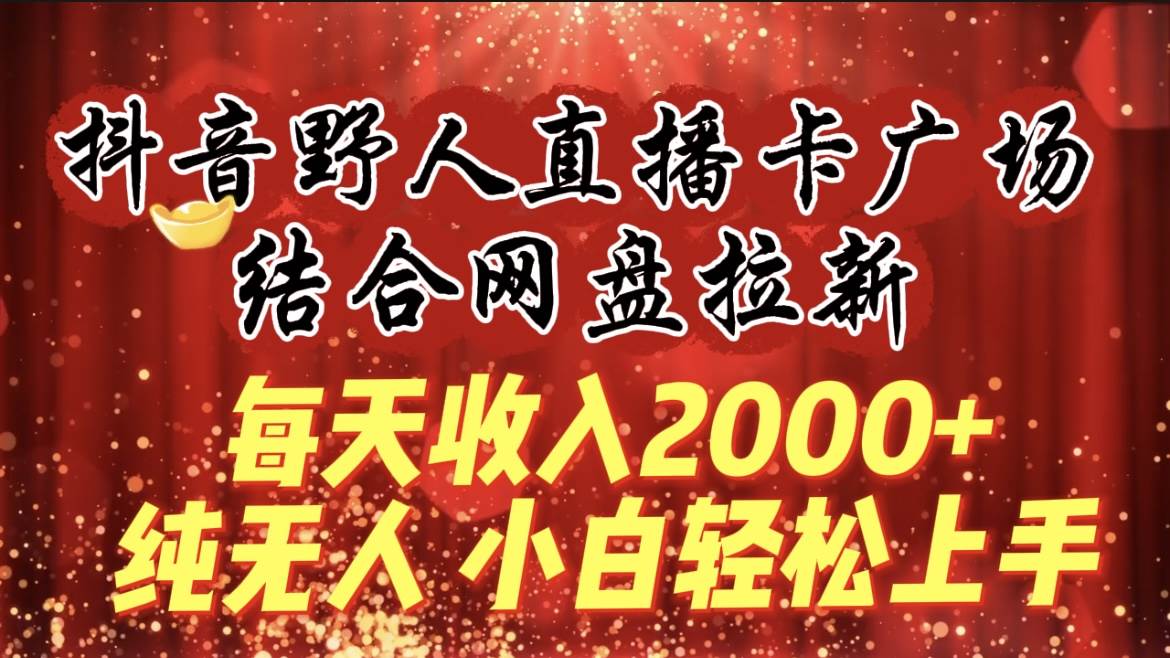 每天收入2000+，抖音野人直播卡广场，结合网盘拉新，纯无人，小白轻松上手大圣网创吧-网创项目资源站-副业项目-创业项目-搞钱项目网创吧