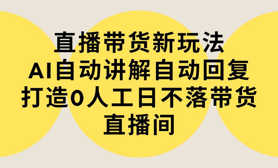 直播带货新玩法，AI自动讲解自动回复 打造0人工日不落带货直播间-教程+软件大圣网创吧-网创项目资源站-副业项目-创业项目-搞钱项目网创吧