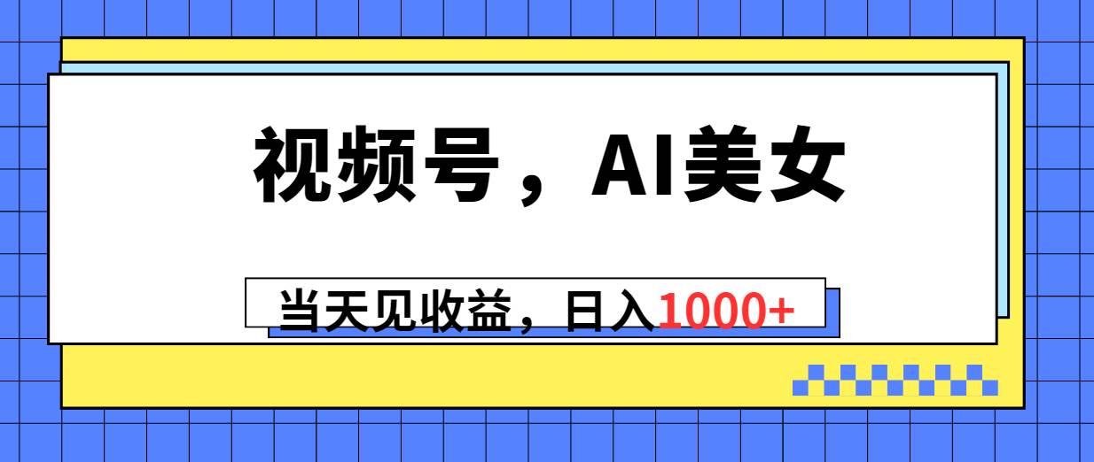 视频号，Ai美女，当天见收益，日入1000+大圣网创吧-网创项目资源站-副业项目-创业项目-搞钱项目网创吧