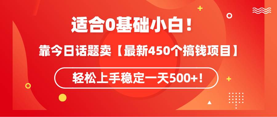 适合0基础小白！靠今日话题卖【最新450个搞钱方法】轻松上手稳定一天500+！大圣网创吧-网创项目资源站-副业项目-创业项目-搞钱项目网创吧