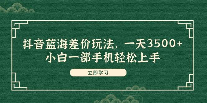 抖音蓝海差价玩法，一天3500+，小白一部手机轻松上手大圣网创吧-网创项目资源站-副业项目-创业项目-搞钱项目网创吧