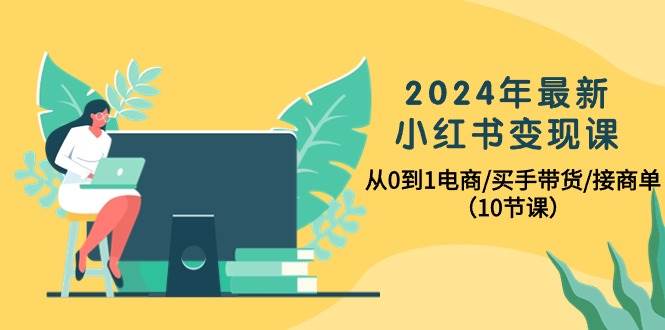 2024年最新小红书变现课，从0到1电商/买手带货/接商单（10节课）大圣网创吧-网创项目资源站-副业项目-创业项目-搞钱项目网创吧