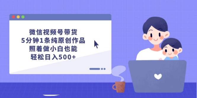 微信视频号带货，5分钟1条纯原创作品，照着做小白也能轻松日入500+大圣网创吧-网创项目资源站-副业项目-创业项目-搞钱项目网创吧